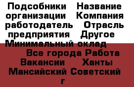 Подсобники › Название организации ­ Компания-работодатель › Отрасль предприятия ­ Другое › Минимальный оклад ­ 15 000 - Все города Работа » Вакансии   . Ханты-Мансийский,Советский г.